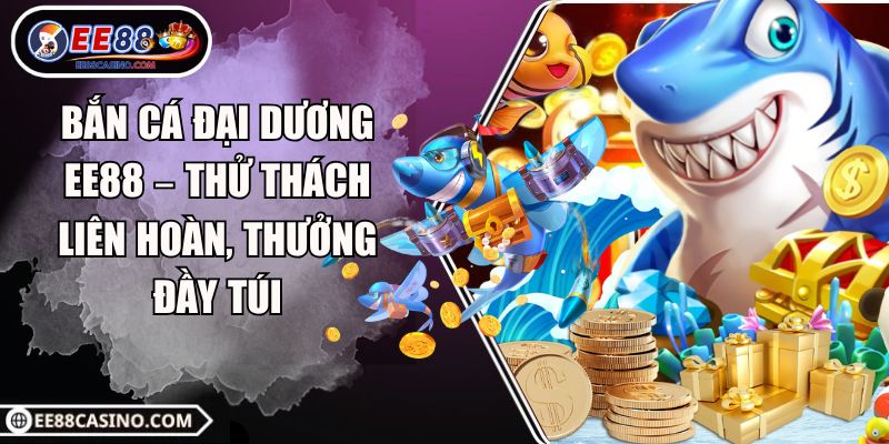 Bắn Cá Đại Dương EE88 – Thử Thách Liên Hoàn, Thưởng Đầy Túi