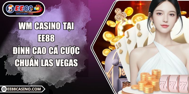 WM Casino Tại EE88 – Đỉnh Cao Cá Cược Chuẩn Las Vegas